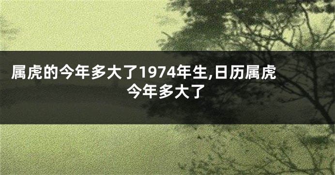 属虎的今年多大了1974年生,日历属虎今年多大了