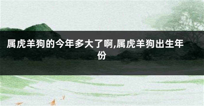 属虎羊狗的今年多大了啊,属虎羊狗出生年份