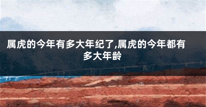 属虎的今年有多大年纪了,属虎的今年都有多大年龄