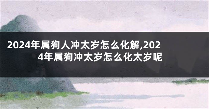 2024年属狗人冲太岁怎么化解,2024年属狗冲太岁怎么化太岁呢