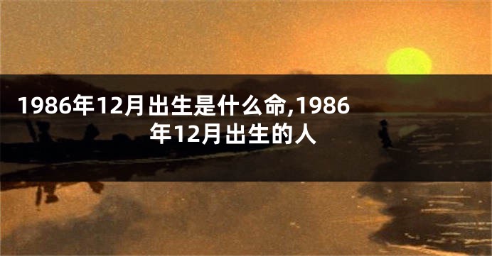 1986年12月出生是什么命,1986年12月出生的人