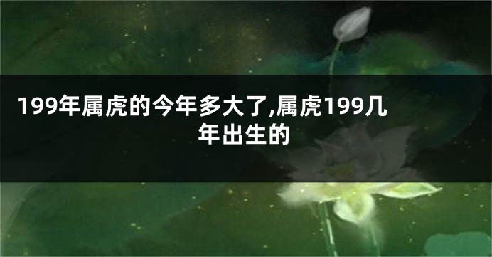 199年属虎的今年多大了,属虎199几年出生的
