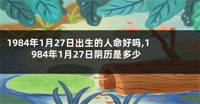 1984年1月27日出生的人命好吗,1984年1月27日阴历是多少