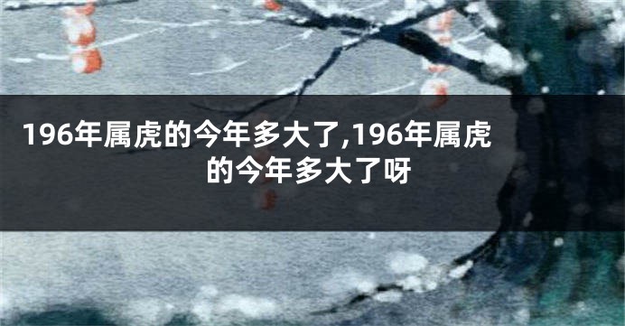 196年属虎的今年多大了,196年属虎的今年多大了呀
