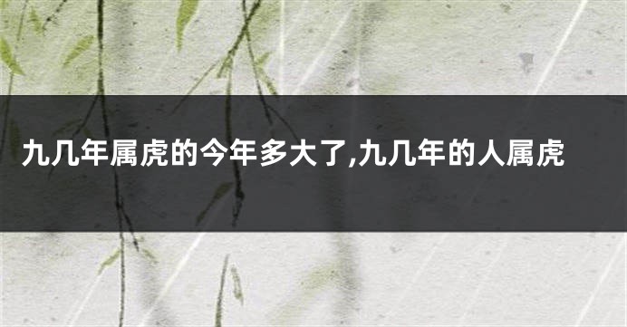 九几年属虎的今年多大了,九几年的人属虎