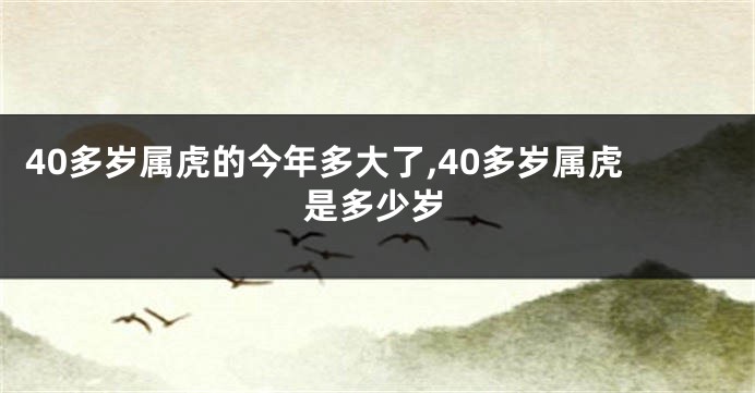 40多岁属虎的今年多大了,40多岁属虎是多少岁
