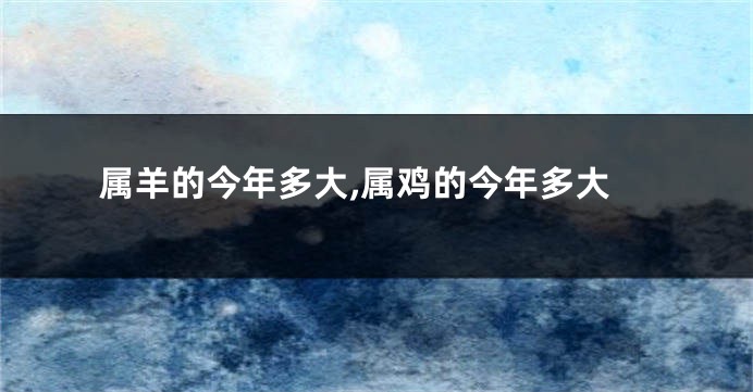 属羊的今年多大,属鸡的今年多大