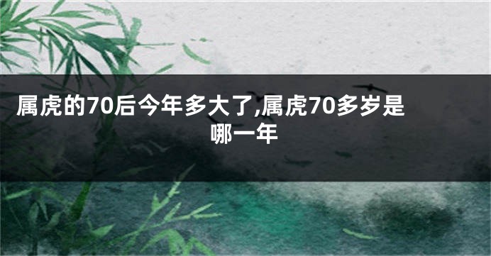 属虎的70后今年多大了,属虎70多岁是哪一年