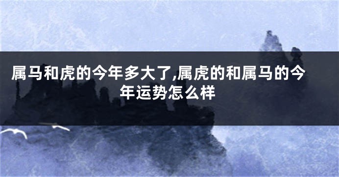 属马和虎的今年多大了,属虎的和属马的今年运势怎么样