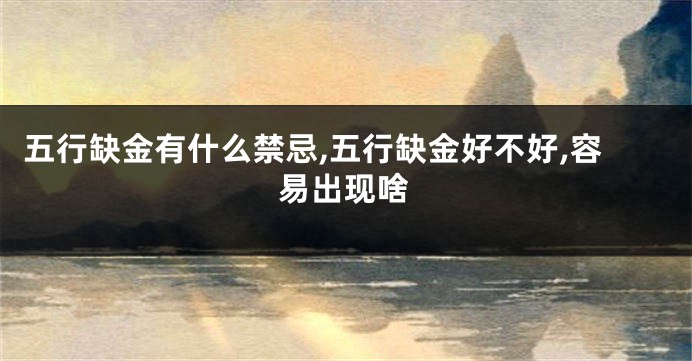 五行缺金有什么禁忌,五行缺金好不好,容易出现啥