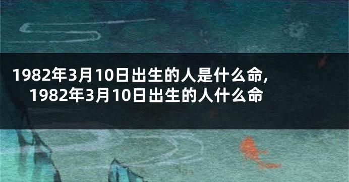 1982年3月10日出生的人是什么命,1982年3月10日出生的人什么命