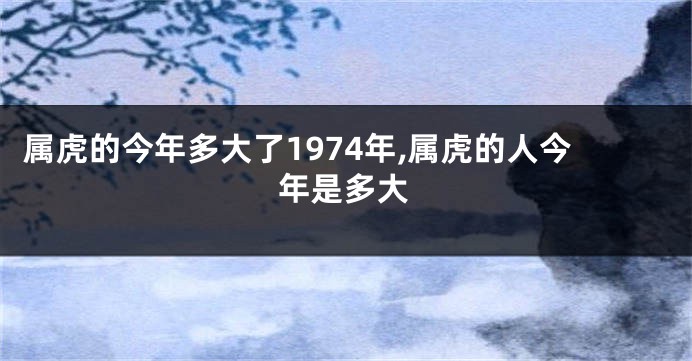 属虎的今年多大了1974年,属虎的人今年是多大
