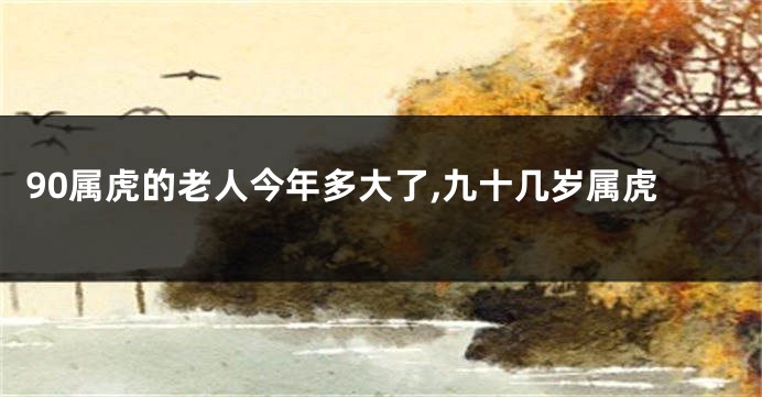 90属虎的老人今年多大了,九十几岁属虎