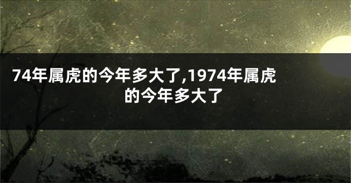 74年属虎的今年多大了,1974年属虎的今年多大了