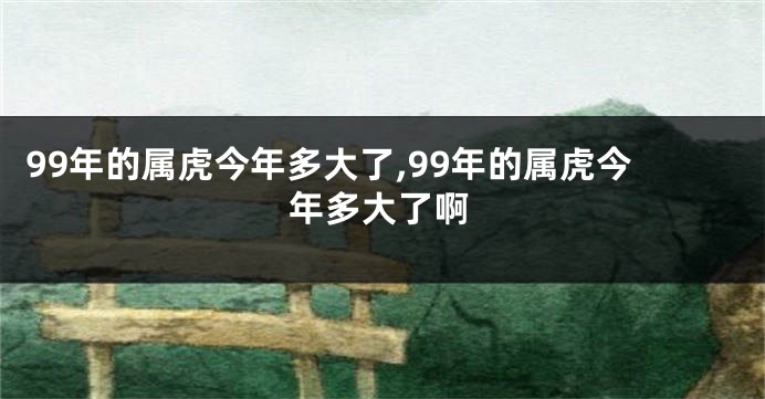 99年的属虎今年多大了,99年的属虎今年多大了啊