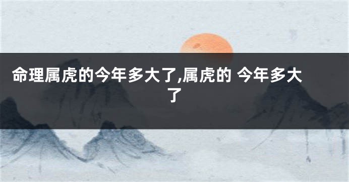 命理属虎的今年多大了,属虎的 今年多大了