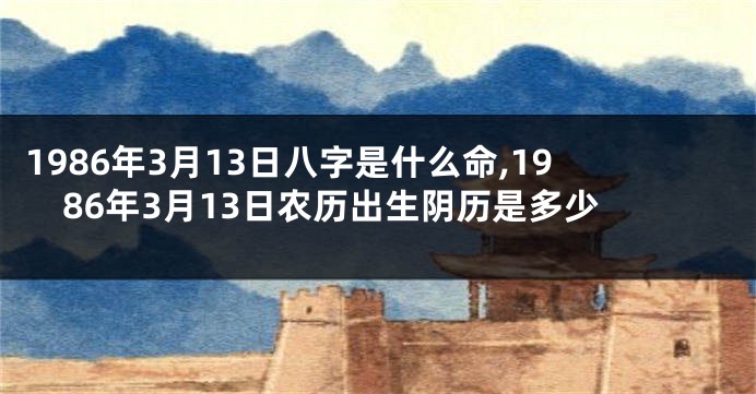 1986年3月13日八字是什么命,1986年3月13日农历出生阴历是多少