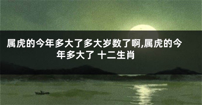 属虎的今年多大了多大岁数了啊,属虎的今年多大了 十二生肖