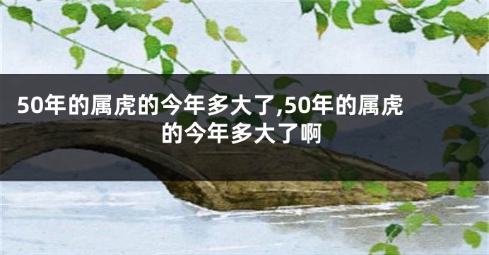 50年的属虎的今年多大了,50年的属虎的今年多大了啊