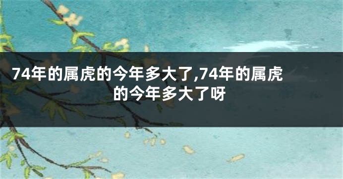 74年的属虎的今年多大了,74年的属虎的今年多大了呀