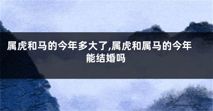 属虎和马的今年多大了,属虎和属马的今年能结婚吗