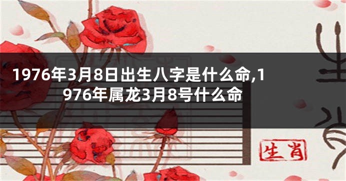 1976年3月8日出生八字是什么命,1976年属龙3月8号什么命