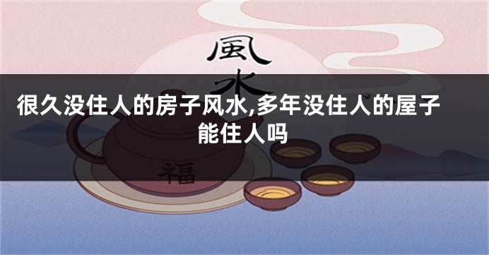 很久没住人的房子风水,多年没住人的屋子能住人吗