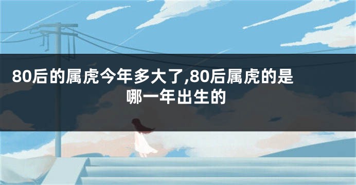 80后的属虎今年多大了,80后属虎的是哪一年出生的