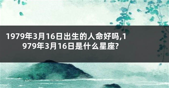 1979年3月16日出生的人命好吗,1979年3月16日是什么星座?