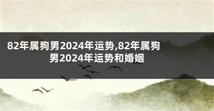82年属狗男2024年运势,82年属狗男2024年运势和婚姻