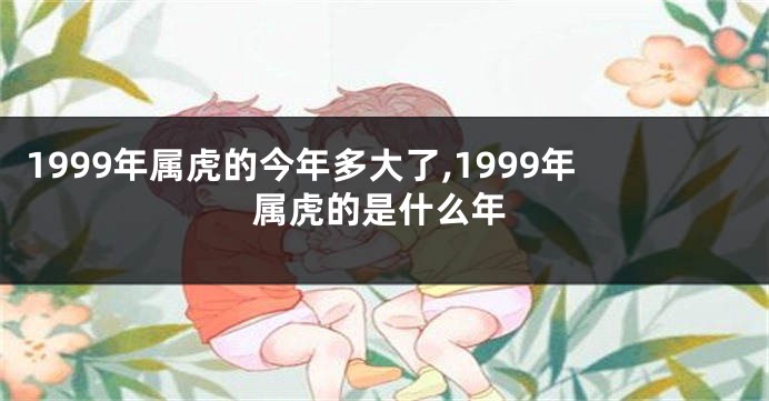 1999年属虎的今年多大了,1999年属虎的是什么年