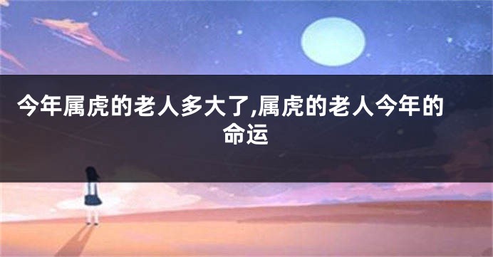今年属虎的老人多大了,属虎的老人今年的命运