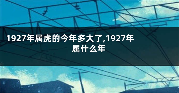 1927年属虎的今年多大了,1927年属什么年
