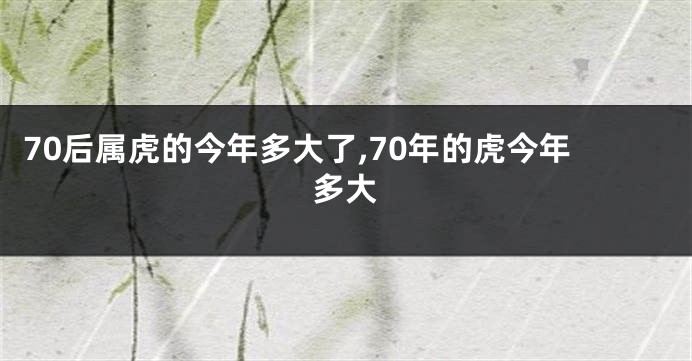 70后属虎的今年多大了,70年的虎今年多大