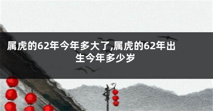 属虎的62年今年多大了,属虎的62年出生今年多少岁