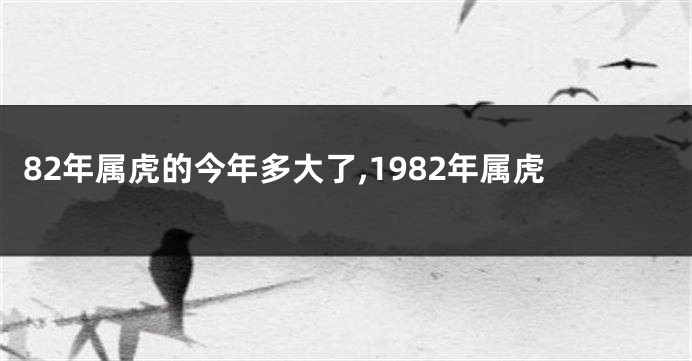 82年属虎的今年多大了,1982年属虎