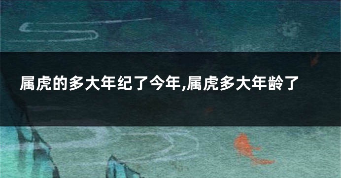 属虎的多大年纪了今年,属虎多大年龄了
