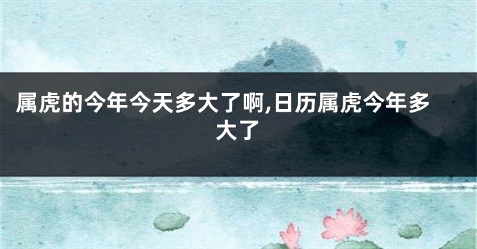 属虎的今年今天多大了啊,日历属虎今年多大了