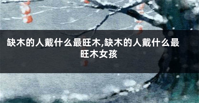 缺木的人戴什么最旺木,缺木的人戴什么最旺木女孩