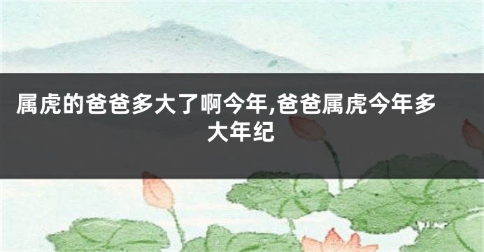 属虎的爸爸多大了啊今年,爸爸属虎今年多大年纪