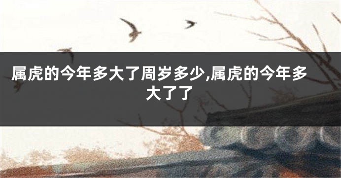 属虎的今年多大了周岁多少,属虎的今年多大了了