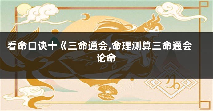 看命口诀十《三命通会,命理测算三命通会论命