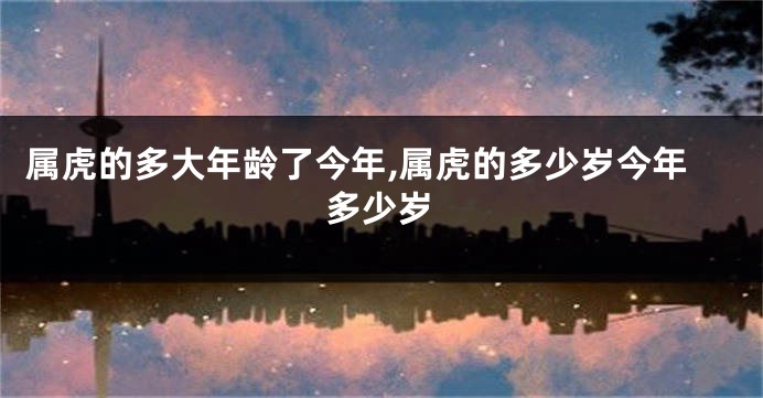 属虎的多大年龄了今年,属虎的多少岁今年多少岁