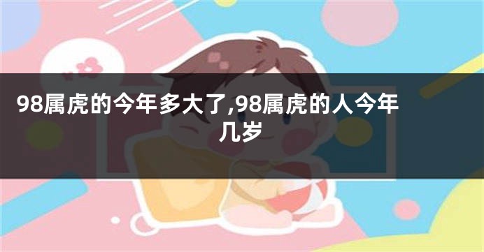 98属虎的今年多大了,98属虎的人今年几岁