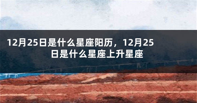 12月25日是什么星座阳历，12月25日是什么星座上升星座