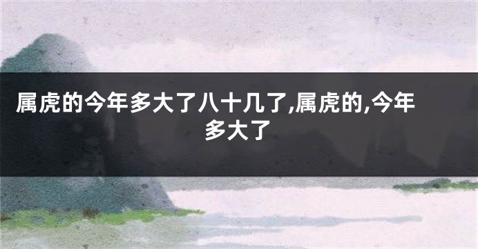 属虎的今年多大了八十几了,属虎的,今年多大了