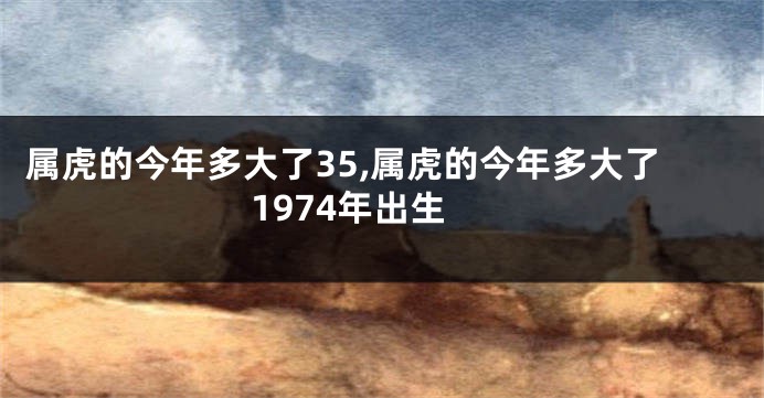 属虎的今年多大了35,属虎的今年多大了1974年出生