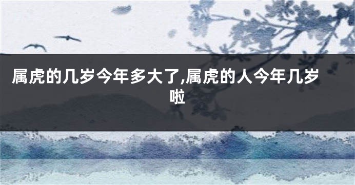 属虎的几岁今年多大了,属虎的人今年几岁啦