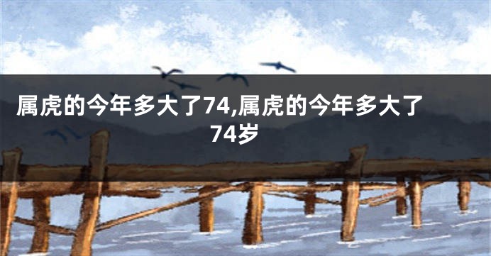 属虎的今年多大了74,属虎的今年多大了74岁