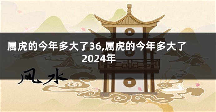 属虎的今年多大了36,属虎的今年多大了2024年